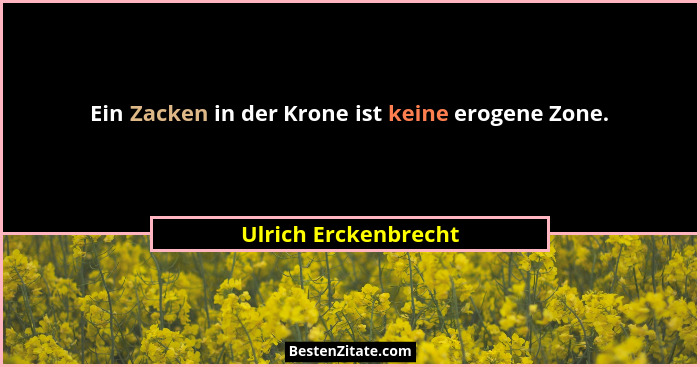 Ein Zacken in der Krone ist keine erogene Zone.... - Ulrich Erckenbrecht