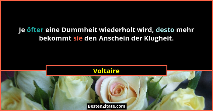 Je öfter eine Dummheit wiederholt wird, desto mehr bekommt sie den Anschein der Klugheit.... - Voltaire