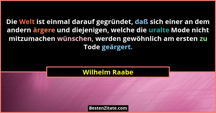 Die Welt ist einmal darauf gegründet, daß sich einer an dem andern ärgere und diejenigen, welche die uralte Mode nicht mitzumachen wün... - Wilhelm Raabe