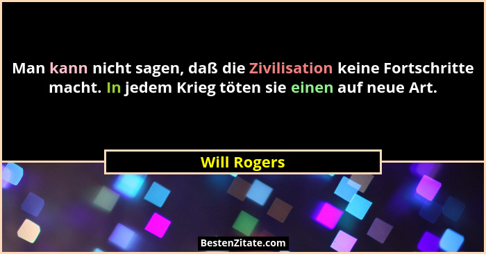 Man kann nicht sagen, daß die Zivilisation keine Fortschritte macht. In jedem Krieg töten sie einen auf neue Art.... - Will Rogers