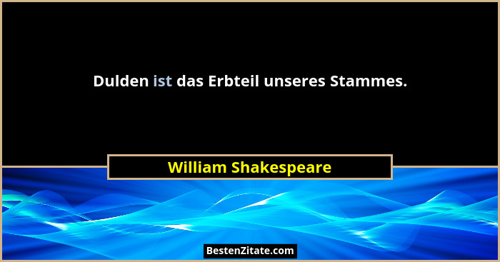 Dulden ist das Erbteil unseres Stammes.... - William Shakespeare