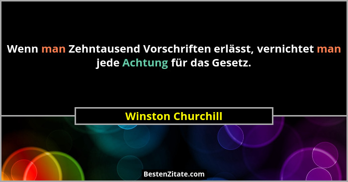 Wenn man Zehntausend Vorschriften erlässt, vernichtet man jede Achtung für das Gesetz.... - Winston Churchill