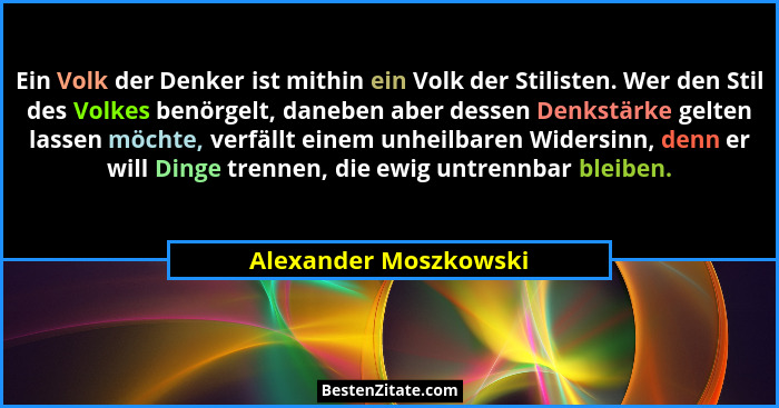 Ein Volk der Denker ist mithin ein Volk der Stilisten. Wer den Stil des Volkes benörgelt, daneben aber dessen Denkstärke gelten... - Alexander Moszkowski