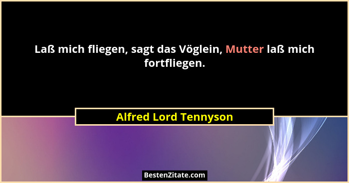 Laß mich fliegen, sagt das Vöglein, Mutter laß mich fortfliegen.... - Alfred Lord Tennyson