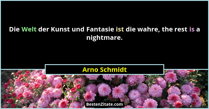 Die Welt der Kunst und Fantasie ist die wahre, the rest is a nightmare.... - Arno Schmidt