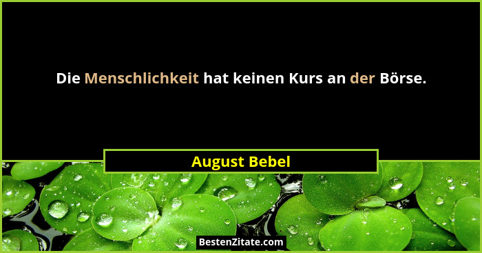 Die Menschlichkeit hat keinen Kurs an der Börse.... - August Bebel