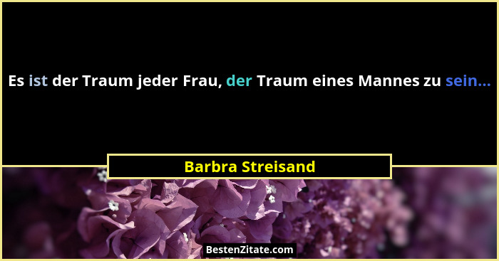 Es ist der Traum jeder Frau, der Traum eines Mannes zu sein...... - Barbra Streisand