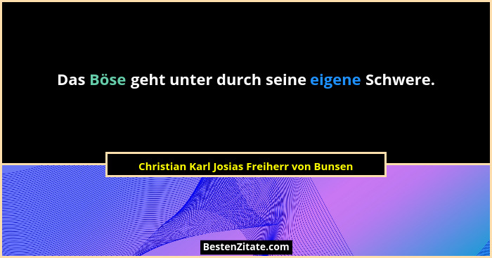 Das Böse geht unter durch seine eigene Schwere.... - Christian Karl Josias Freiherr von Bunsen