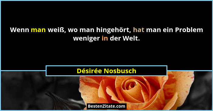 Wenn man weiß, wo man hingehört, hat man ein Problem weniger in der Welt.... - Désirée Nosbusch