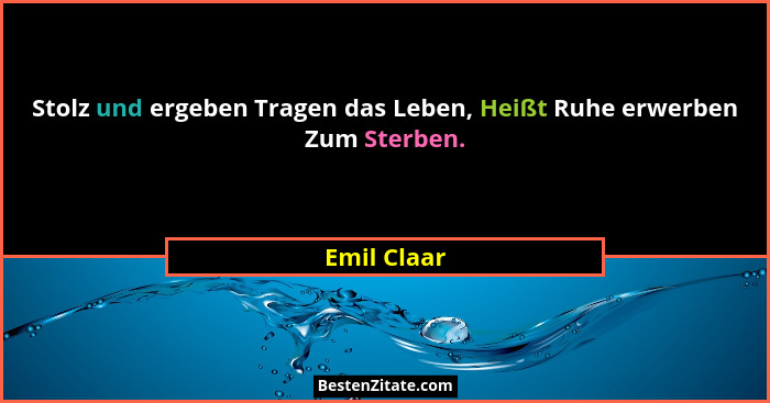 Stolz und ergeben Tragen das Leben, Heißt Ruhe erwerben Zum Sterben.... - Emil Claar
