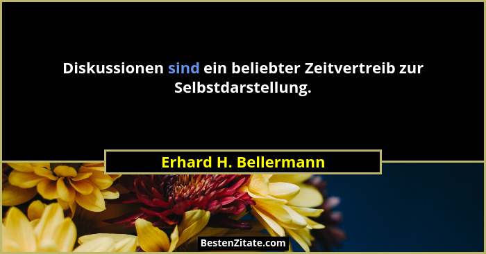 Diskussionen sind ein beliebter Zeitvertreib zur Selbstdarstellung.... - Erhard H. Bellermann