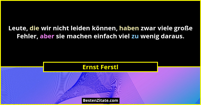 Leute, die wir nicht leiden können, haben zwar viele große Fehler, aber sie machen einfach viel zu wenig daraus.... - Ernst Ferstl