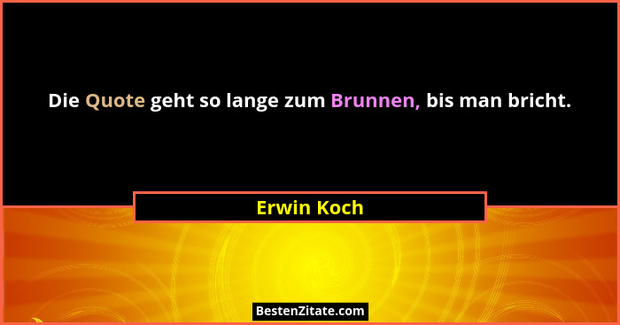 Die Quote geht so lange zum Brunnen, bis man bricht.... - Erwin Koch