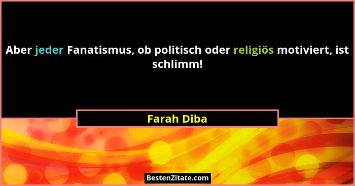 Aber jeder Fanatismus, ob politisch oder religiös motiviert, ist schlimm!... - Farah Diba