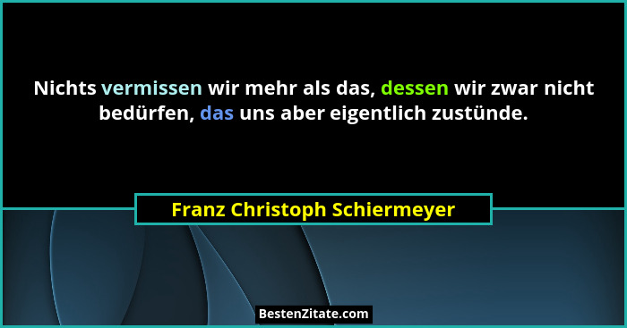Nichts vermissen wir mehr als das, dessen wir zwar nicht bedürfen, das uns aber eigentlich zustünde.... - Franz Christoph Schiermeyer
