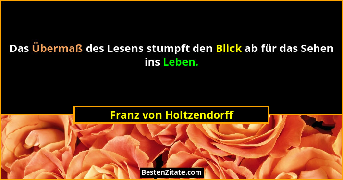 Das Übermaß des Lesens stumpft den Blick ab für das Sehen ins Leben.... - Franz von Holtzendorff