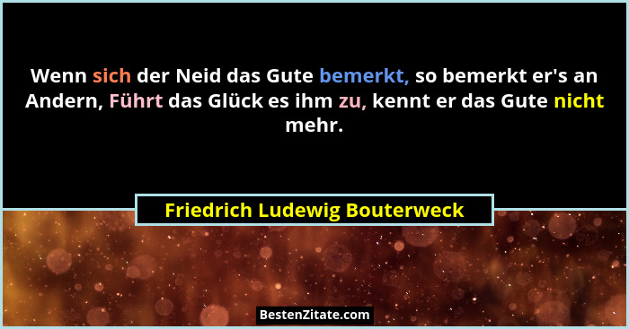 Wenn sich der Neid das Gute bemerkt, so bemerkt er's an Andern, Führt das Glück es ihm zu, kennt er das Gute nicht... - Friedrich Ludewig Bouterweck