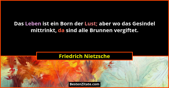 Das Leben ist ein Born der Lust; aber wo das Gesindel mittrinkt, da sind alle Brunnen vergiftet.... - Friedrich Nietzsche