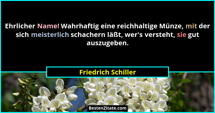 Ehrlicher Name! Wahrhaftig eine reichhaltige Münze, mit der sich meisterlich schachern läßt, wer's versteht, sie gut auszugeb... - Friedrich Schiller
