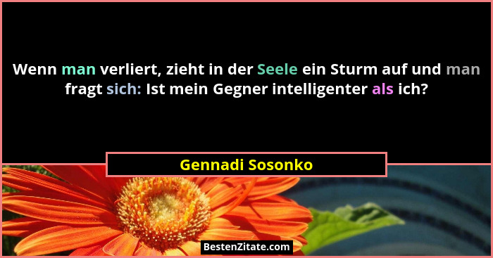 Wenn man verliert, zieht in der Seele ein Sturm auf und man fragt sich: Ist mein Gegner intelligenter als ich?... - Gennadi Sosonko