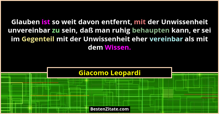 Glauben ist so weit davon entfernt, mit der Unwissenheit unvereinbar zu sein, daß man ruhig behaupten kann, er sei im Gegenteil mit... - Giacomo Leopardi