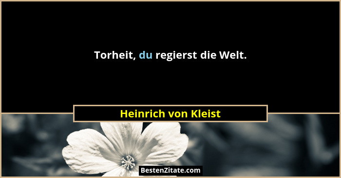 Torheit, du regierst die Welt.... - Heinrich von Kleist