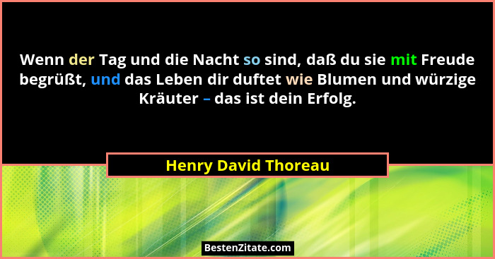 Wenn der Tag und die Nacht so sind, daß du sie mit Freude begrüßt, und das Leben dir duftet wie Blumen und würzige Kräuter – das... - Henry David Thoreau