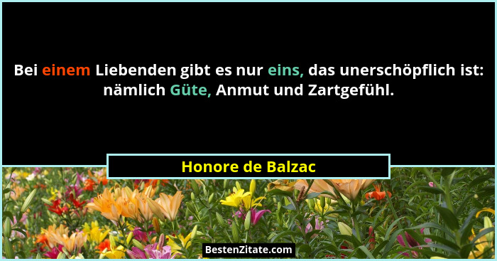 Bei einem Liebenden gibt es nur eins, das unerschöpflich ist: nämlich Güte, Anmut und Zartgefühl.... - Honore de Balzac