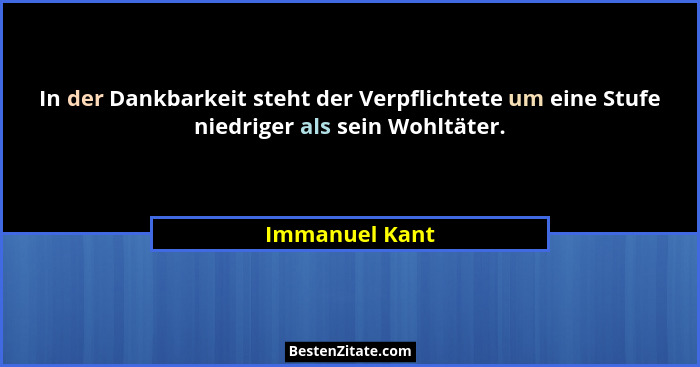 In der Dankbarkeit steht der Verpflichtete um eine Stufe niedriger als sein Wohltäter.... - Immanuel Kant
