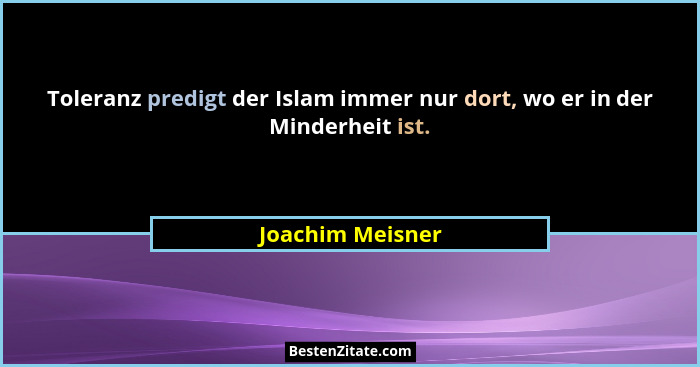 Toleranz predigt der Islam immer nur dort, wo er in der Minderheit ist.... - Joachim Meisner