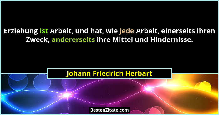 Erziehung ist Arbeit, und hat, wie jede Arbeit, einerseits ihren Zweck, andererseits ihre Mittel und Hindernisse.... - Johann Friedrich Herbart