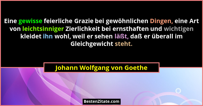 Eine gewisse feierliche Grazie bei gewöhnlichen Dingen, eine Art von leichtsinniger Zierlichkeit bei ernsthaften und wich... - Johann Wolfgang von Goethe