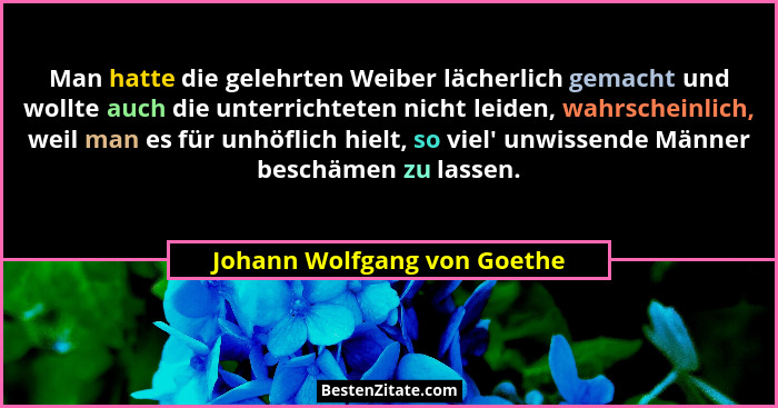Man hatte die gelehrten Weiber lächerlich gemacht und wollte auch die unterrichteten nicht leiden, wahrscheinlich, weil m... - Johann Wolfgang von Goethe