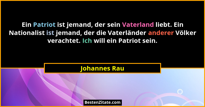 Ein Patriot ist jemand, der sein Vaterland liebt. Ein Nationalist ist jemand, der die Vaterländer anderer Völker verachtet. Ich will ei... - Johannes Rau