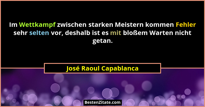 Im Wettkampf zwischen starken Meistern kommen Fehler sehr selten vor, deshalb ist es mit bloßem Warten nicht getan.... - José Raoul Capablanca