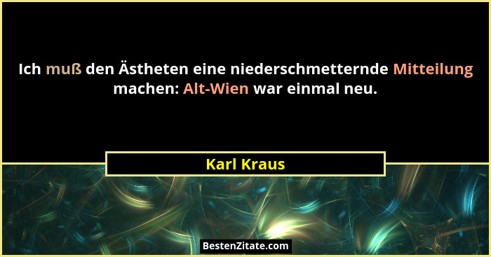 Ich muß den Ästheten eine niederschmetternde Mitteilung machen: Alt-Wien war einmal neu.... - Karl Kraus