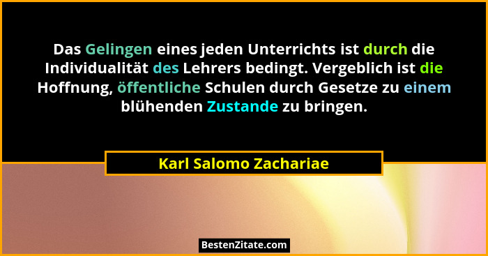 Das Gelingen eines jeden Unterrichts ist durch die Individualität des Lehrers bedingt. Vergeblich ist die Hoffnung, öffentlich... - Karl Salomo Zachariae