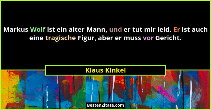 Markus Wolf ist ein alter Mann, und er tut mir leid. Er ist auch eine tragische Figur, aber er muss vor Gericht.... - Klaus Kinkel