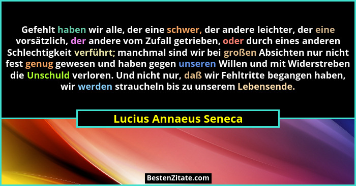 Gefehlt haben wir alle, der eine schwer, der andere leichter, der eine vorsätzlich, der andere vom Zufall getrieben, oder durc... - Lucius Annaeus Seneca