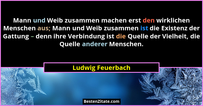 Mann und Weib zusammen machen erst den wirklichen Menschen aus; Mann und Weib zusammen ist die Existenz der Gattung – denn ihre Ver... - Ludwig Feuerbach