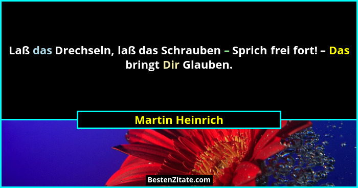 Laß das Drechseln, laß das Schrauben – Sprich frei fort! – Das bringt Dir Glauben.... - Martin Heinrich