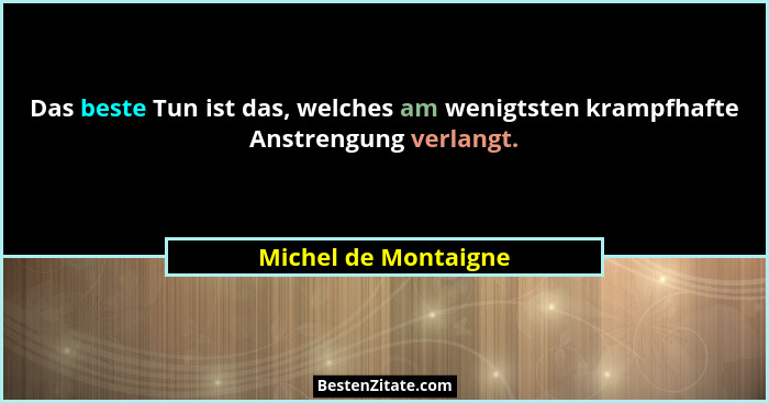 Das beste Tun ist das, welches am wenigtsten krampfhafte Anstrengung verlangt.... - Michel de Montaigne