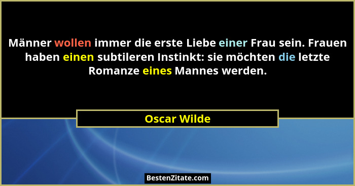 Männer wollen immer die erste Liebe einer Frau sein. Frauen haben einen subtileren Instinkt: sie möchten die letzte Romanze eines Mannes... - Oscar Wilde