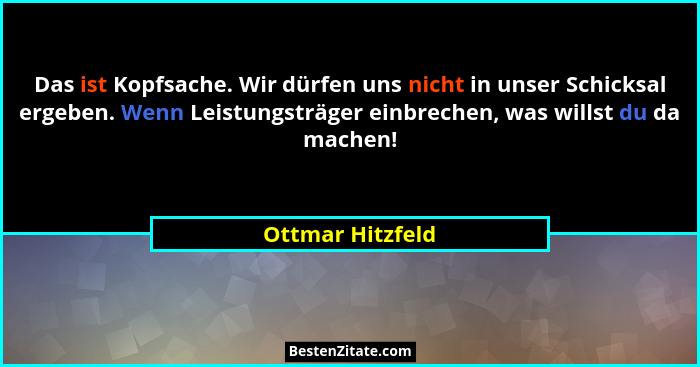 Das ist Kopfsache. Wir dürfen uns nicht in unser Schicksal ergeben. Wenn Leistungsträger einbrechen, was willst du da machen!... - Ottmar Hitzfeld