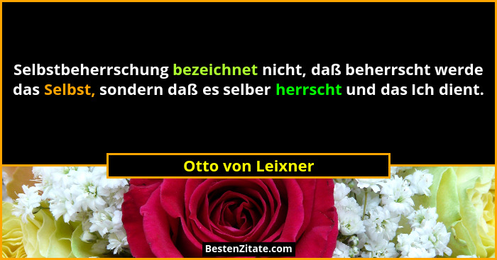 Selbstbeherrschung bezeichnet nicht, daß beherrscht werde das Selbst, sondern daß es selber herrscht und das Ich dient.... - Otto von Leixner