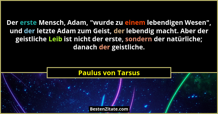 Der erste Mensch, Adam, "wurde zu einem lebendigen Wesen", und der letzte Adam zum Geist, der lebendig macht. Aber der gei... - Paulus von Tarsus