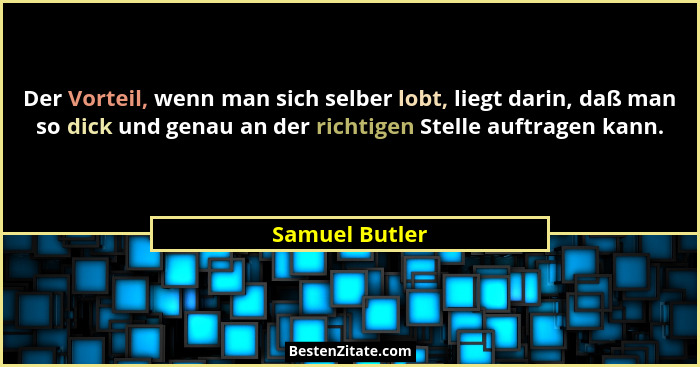 Der Vorteil, wenn man sich selber lobt, liegt darin, daß man so dick und genau an der richtigen Stelle auftragen kann.... - Samuel Butler