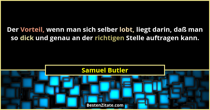 Der Vorteil, wenn man sich selber lobt, liegt darin, daß man so dick und genau an der richtigen Stelle auftragen kann.... - Samuel Butler