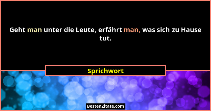Geht man unter die Leute, erfährt man, was sich zu Hause tut.... - Sprichwort