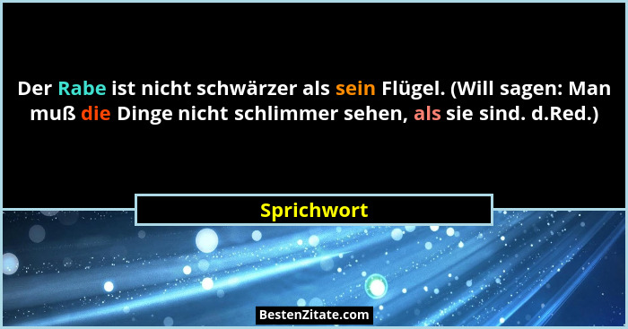 Der Rabe ist nicht schwärzer als sein Flügel. (Will sagen: Man muß die Dinge nicht schlimmer sehen, als sie sind. d.Red.)... - Sprichwort